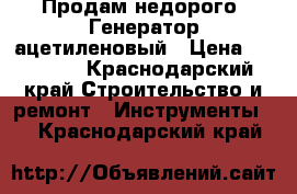  Продам недорого  Генератор ацетиленовый › Цена ­ 10 000 - Краснодарский край Строительство и ремонт » Инструменты   . Краснодарский край